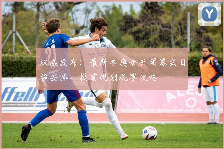 权威发布：最新冬奥会开闭幕式日程安排，提前规划观赛攻略