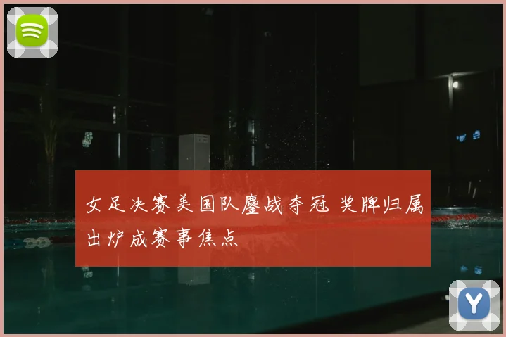 女足决赛美国队鏖战夺冠 奖牌归属出炉成赛事焦点