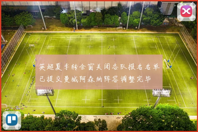 英超夏季转会窗关闭各队报名名单已提交曼城阿森纳阵容调整完毕