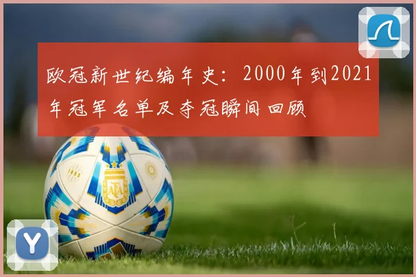 欧冠新世纪编年史：2000年到2021年冠军名单及夺冠瞬间回顾