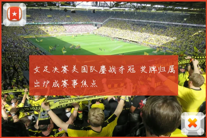 女足决赛美国队鏖战夺冠 奖牌归属出炉成赛事焦点