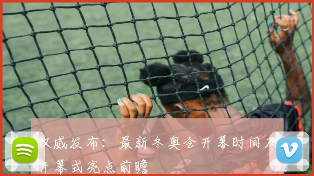 权威发布：最新冬奥会开幕时间及开幕式亮点前瞻