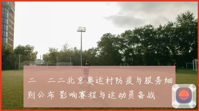 二〇二二北京奥运村防疫与服务细则公布 影响赛程与运动员备战