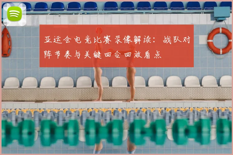 亚运会电竞比赛录像解读：战队对阵节奏与关键回合回放看点