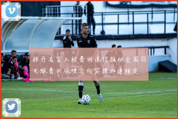 林丹名言入校青训课程推动全国羽毛球青训从理念向实操加速转变