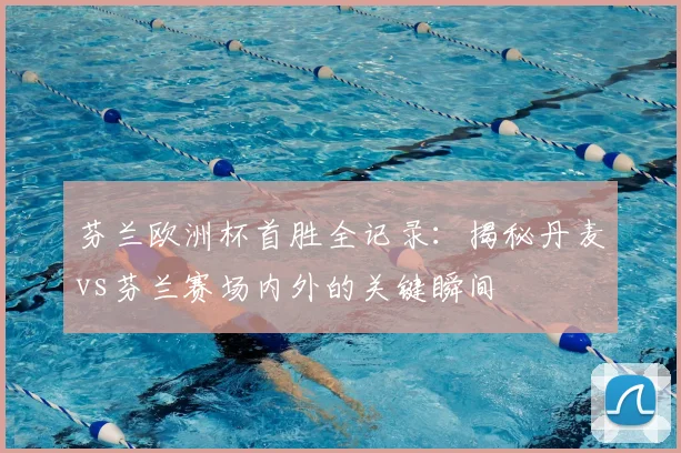 芬兰欧洲杯首胜全记录：揭秘丹麦vs芬兰赛场内外的关键瞬间