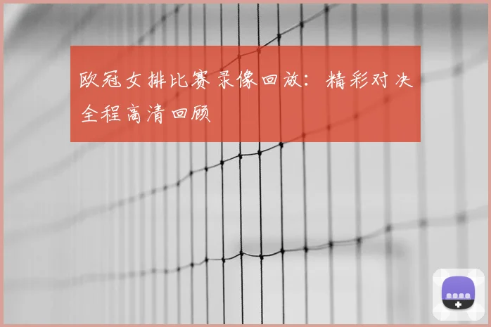欧冠女排比赛录像回放：精彩对决全程高清回顾