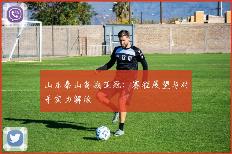 山东泰山备战亚冠：赛程展望与对手实力解读