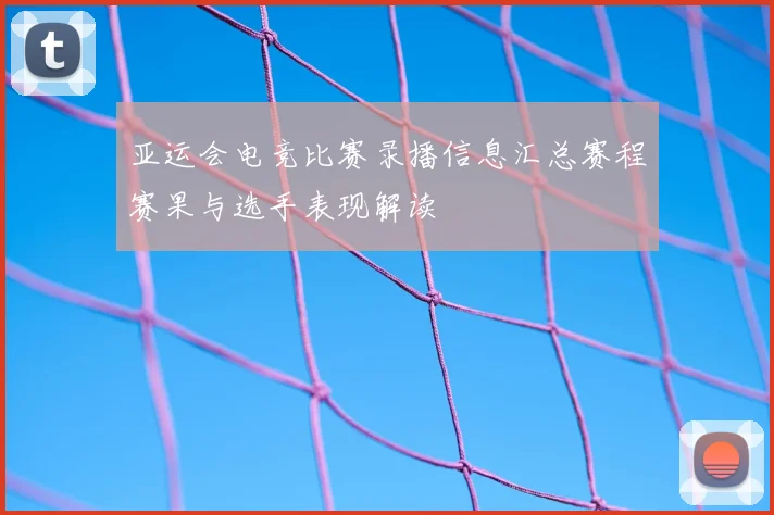 亚运会电竞比赛录播信息汇总赛程赛果与选手表现解读