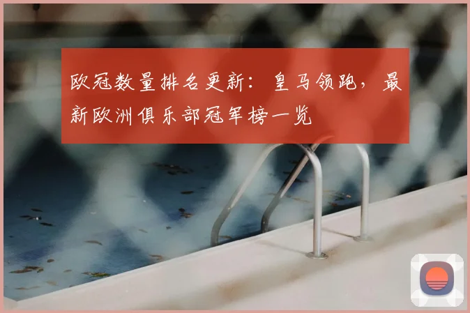 欧冠数量排名更新：皇马领跑，最新欧洲俱乐部冠军榜一览