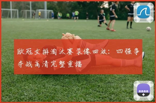 欧冠女排淘汰赛录像回放：四强争夺战高清完整重播